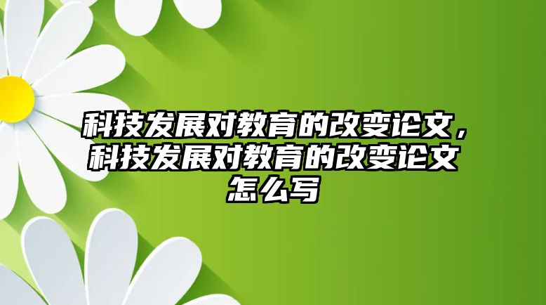 科技發(fā)展對(duì)教育的改變論文，科技發(fā)展對(duì)教育的改變論文怎么寫(xiě)