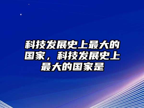 科技發(fā)展史上最大的國家，科技發(fā)展史上最大的國家是