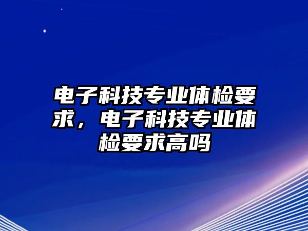 電子科技專業(yè)體檢要求，電子科技專業(yè)體檢要求高嗎