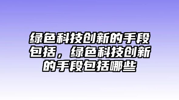 綠色科技創(chuàng)新的手段包括，綠色科技創(chuàng)新的手段包括哪些