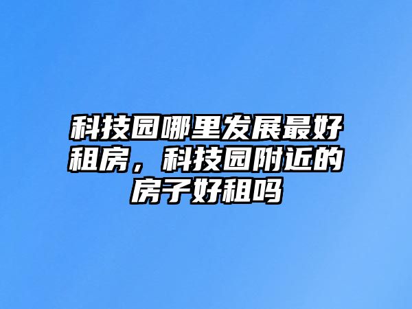 科技園哪里發(fā)展最好租房，科技園附近的房子好租嗎