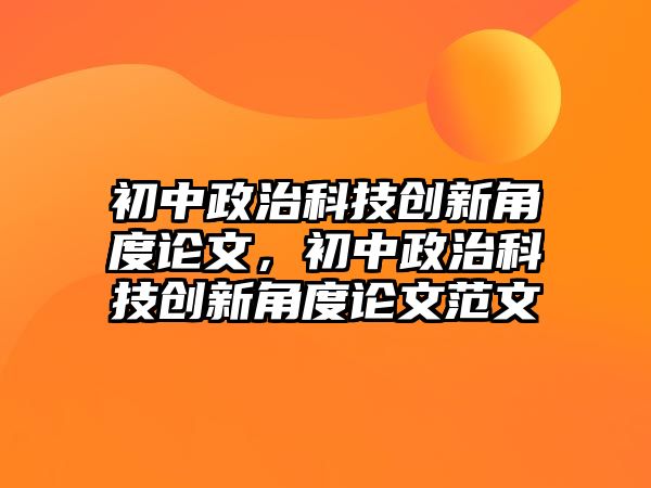 初中政治科技創(chuàng)新角度論文，初中政治科技創(chuàng)新角度論文范文