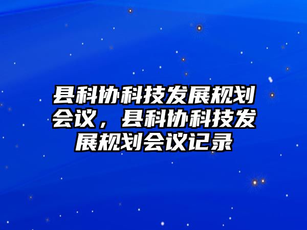 縣科協(xié)科技發(fā)展規(guī)劃會議，縣科協(xié)科技發(fā)展規(guī)劃會議記錄