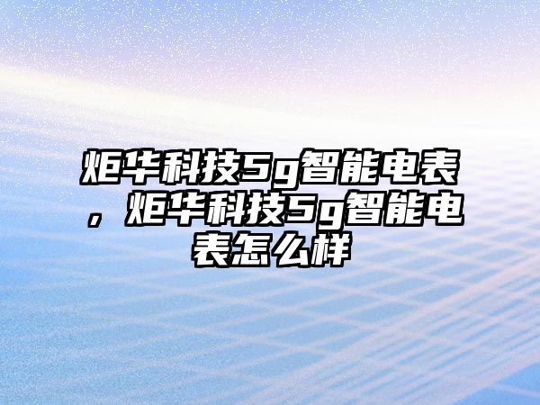 炬華科技5g智能電表，炬華科技5g智能電表怎么樣