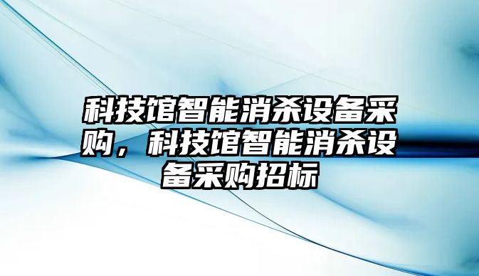 科技館智能消殺設(shè)備采購(gòu)，科技館智能消殺設(shè)備采購(gòu)招標(biāo)