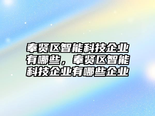 奉賢區(qū)智能科技企業(yè)有哪些，奉賢區(qū)智能科技企業(yè)有哪些企業(yè)