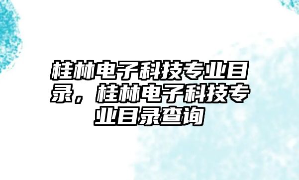 桂林電子科技專業(yè)目錄，桂林電子科技專業(yè)目錄查詢