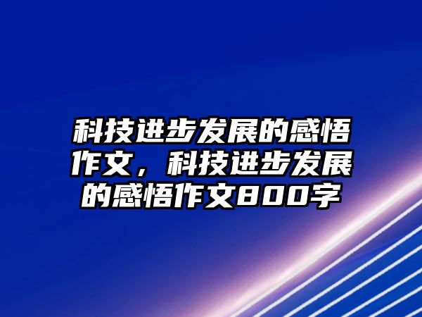 科技進步發(fā)展的感悟作文，科技進步發(fā)展的感悟作文800字