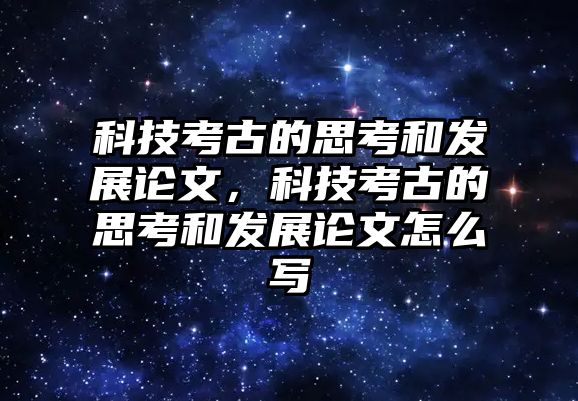 科技考古的思考和發(fā)展論文，科技考古的思考和發(fā)展論文怎么寫