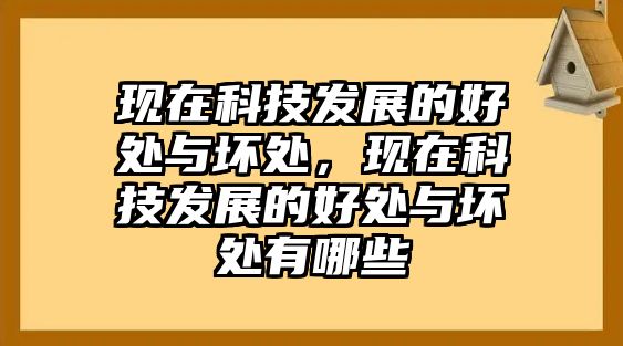 現(xiàn)在科技發(fā)展的好處與壞處，現(xiàn)在科技發(fā)展的好處與壞處有哪些