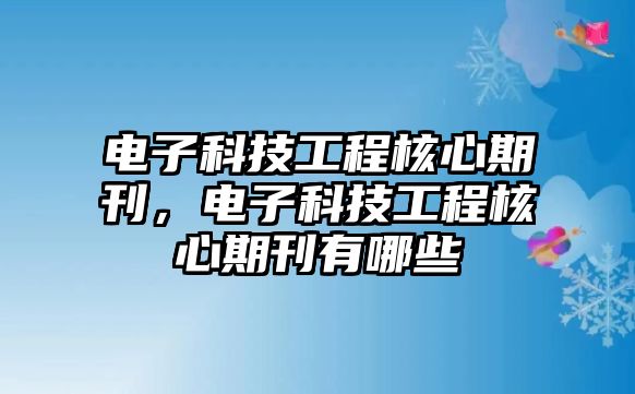 電子科技工程核心期刊，電子科技工程核心期刊有哪些