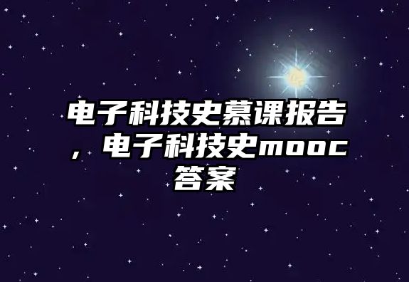 電子科技史慕課報(bào)告，電子科技史mooc答案