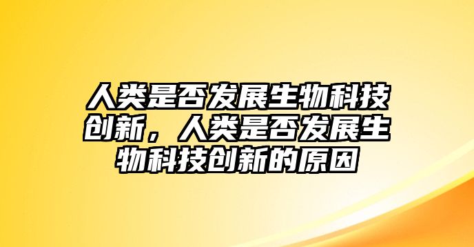 人類是否發(fā)展生物科技創(chuàng)新，人類是否發(fā)展生物科技創(chuàng)新的原因