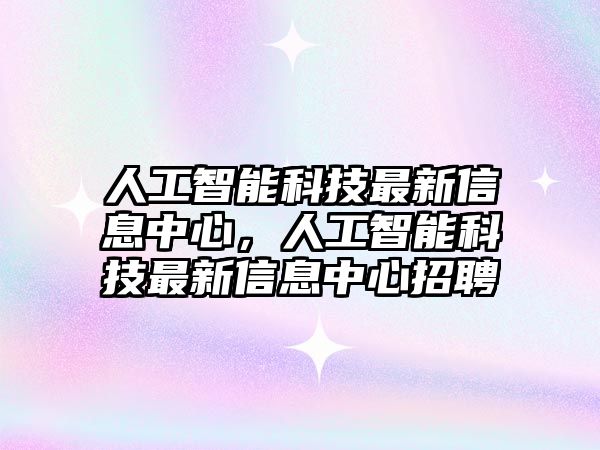 人工智能科技最新信息中心，人工智能科技最新信息中心招聘