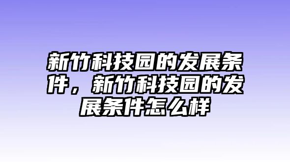 新竹科技園的發(fā)展條件，新竹科技園的發(fā)展條件怎么樣