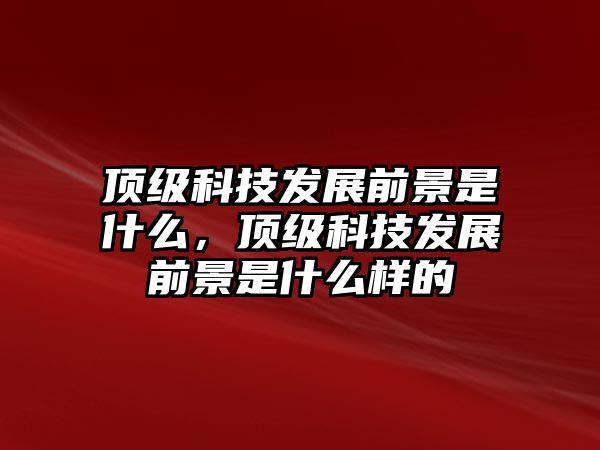 頂級科技發(fā)展前景是什么，頂級科技發(fā)展前景是什么樣的