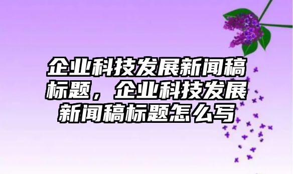 企業(yè)科技發(fā)展新聞稿標題，企業(yè)科技發(fā)展新聞稿標題怎么寫