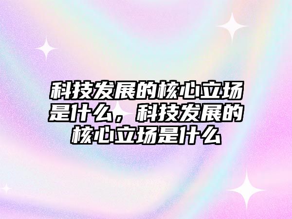 科技發(fā)展的核心立場是什么，科技發(fā)展的核心立場是什么