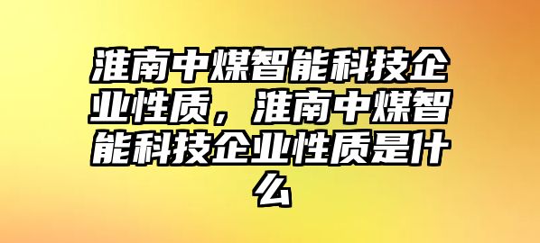 淮南中煤智能科技企業(yè)性質(zhì)，淮南中煤智能科技企業(yè)性質(zhì)是什么