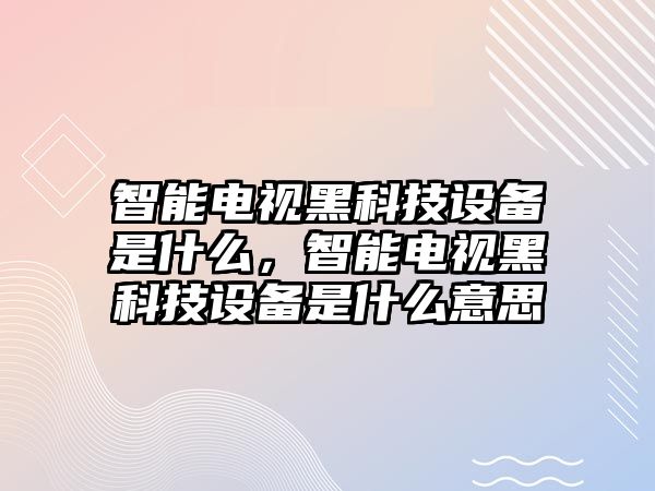 智能電視黑科技設備是什么，智能電視黑科技設備是什么意思