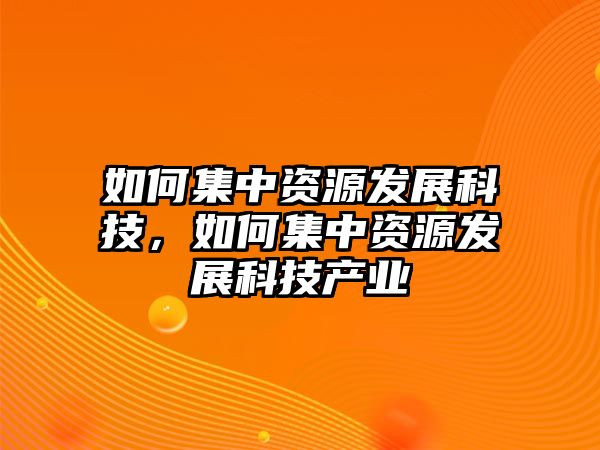 如何集中資源發(fā)展科技，如何集中資源發(fā)展科技產(chǎn)業(yè)