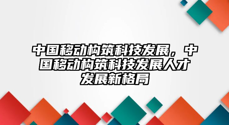 中國(guó)移動(dòng)構(gòu)筑科技發(fā)展，中國(guó)移動(dòng)構(gòu)筑科技發(fā)展人才發(fā)展新格局