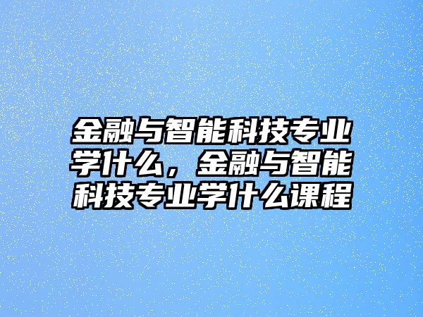 金融與智能科技專業(yè)學什么，金融與智能科技專業(yè)學什么課程