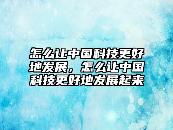 怎么讓中國科技更好地發(fā)展，怎么讓中國科技更好地發(fā)展起來