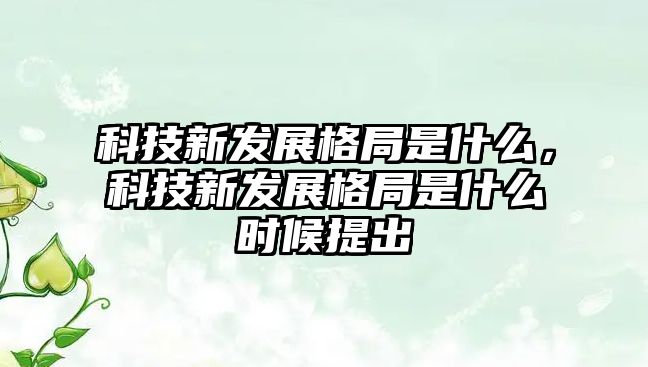 科技新發(fā)展格局是什么，科技新發(fā)展格局是什么時(shí)候提出