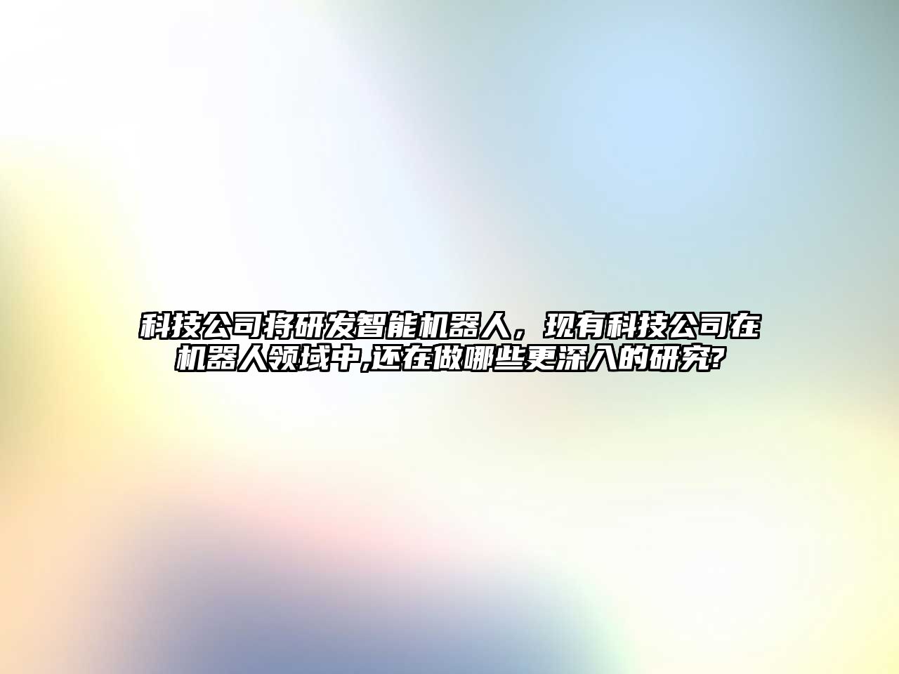 科技公司將研發(fā)智能機(jī)器人，現(xiàn)有科技公司在機(jī)器人領(lǐng)域中,還在做哪些更深入的研究?