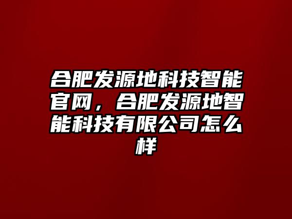 合肥發(fā)源地科技智能官網(wǎng)，合肥發(fā)源地智能科技有限公司怎么樣