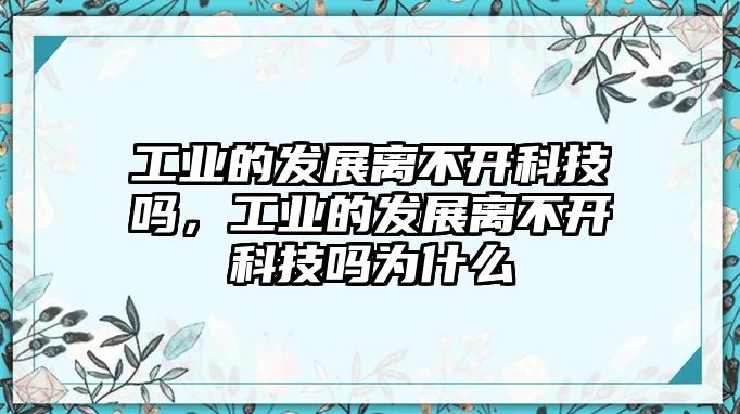 工業(yè)的發(fā)展離不開科技嗎，工業(yè)的發(fā)展離不開科技嗎為什么