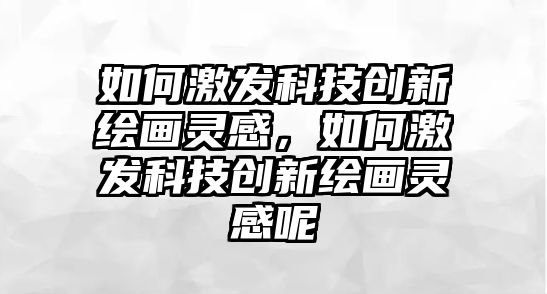 如何激發(fā)科技創(chuàng)新繪畫靈感，如何激發(fā)科技創(chuàng)新繪畫靈感呢