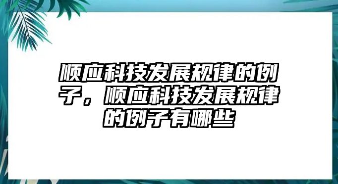 順應(yīng)科技發(fā)展規(guī)律的例子，順應(yīng)科技發(fā)展規(guī)律的例子有哪些