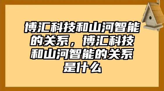 博匯科技和山河智能的關系，博匯科技和山河智能的關系是什么