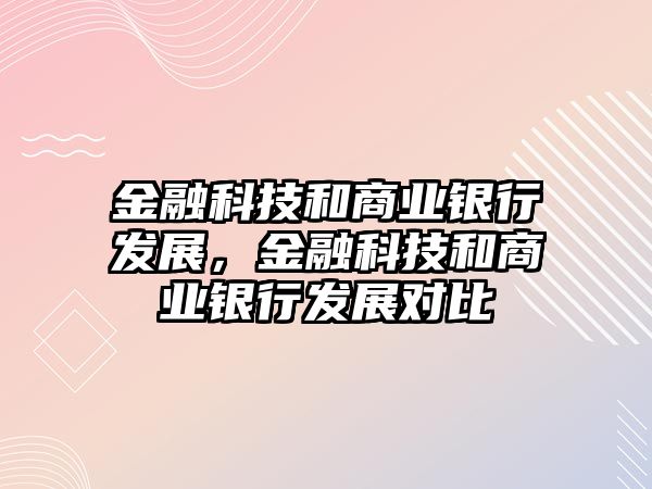 金融科技和商業(yè)銀行發(fā)展，金融科技和商業(yè)銀行發(fā)展對比