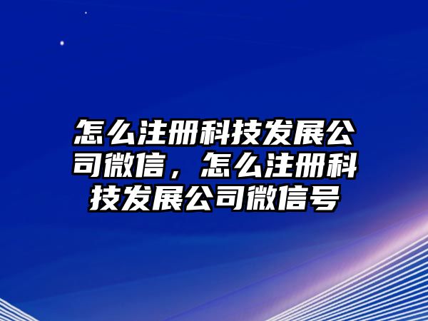 怎么注冊(cè)科技發(fā)展公司微信，怎么注冊(cè)科技發(fā)展公司微信號(hào)