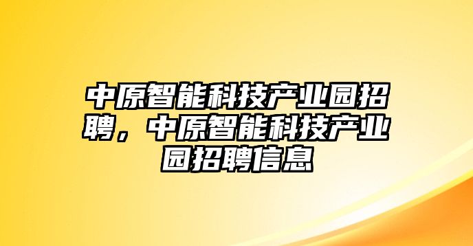 中原智能科技產(chǎn)業(yè)園招聘，中原智能科技產(chǎn)業(yè)園招聘信息