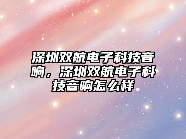 深圳雙航電子科技音響，深圳雙航電子科技音響怎么樣