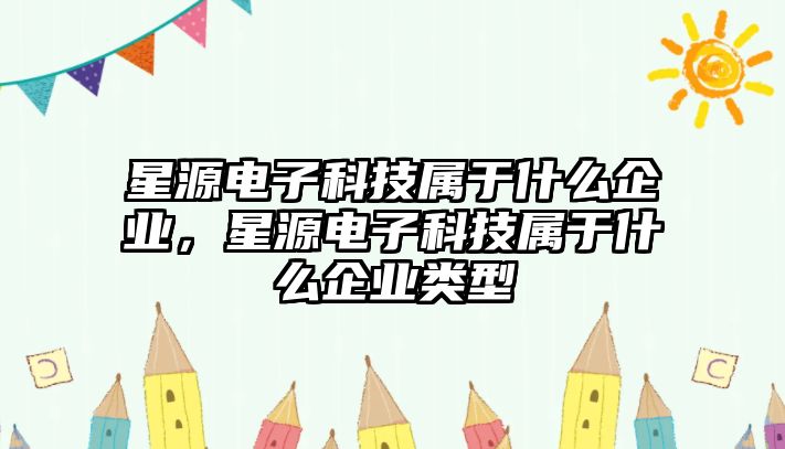 星源電子科技屬于什么企業(yè)，星源電子科技屬于什么企業(yè)類型