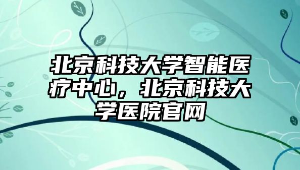 北京科技大學智能醫(yī)療中心，北京科技大學醫(yī)院官網