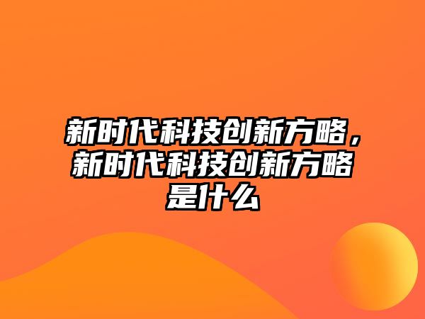 新時代科技創(chuàng)新方略，新時代科技創(chuàng)新方略是什么