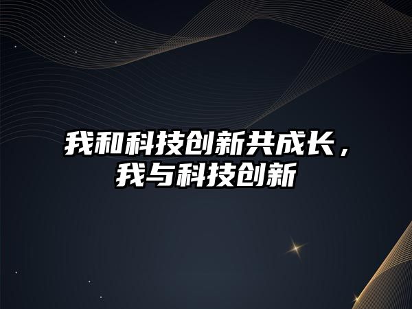 我和科技創(chuàng)新共成長(zhǎng)，我與科技創(chuàng)新