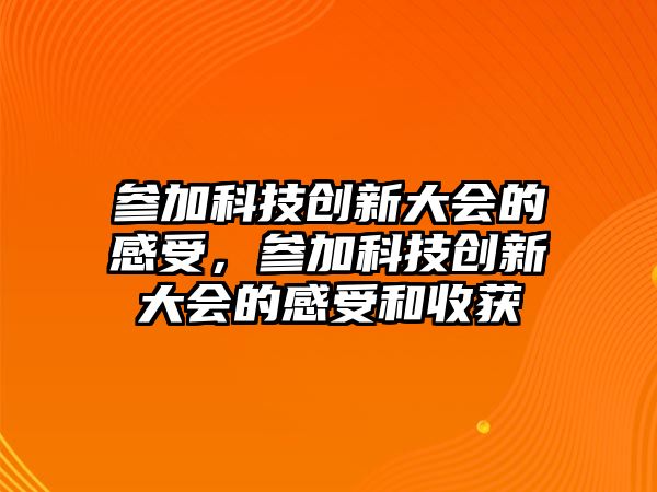 參加科技創(chuàng)新大會的感受，參加科技創(chuàng)新大會的感受和收獲