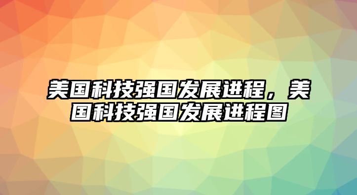 美國(guó)科技強(qiáng)國(guó)發(fā)展進(jìn)程，美國(guó)科技強(qiáng)國(guó)發(fā)展進(jìn)程圖