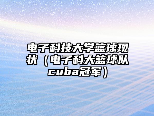 電子科技大學(xué)籃球現(xiàn)狀（電子科大籃球隊cuba冠軍）