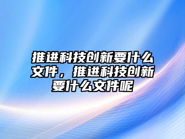 推進(jìn)科技創(chuàng)新要什么文件，推進(jìn)科技創(chuàng)新要什么文件呢