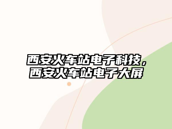 西安火車站電子科技，西安火車站電子大屏