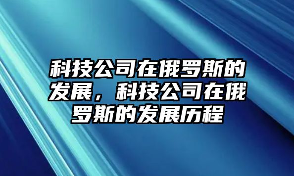 科技公司在俄羅斯的發(fā)展，科技公司在俄羅斯的發(fā)展歷程