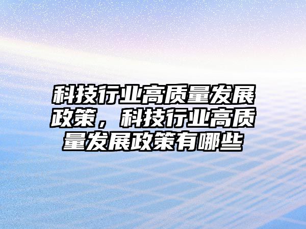 科技行業(yè)高質(zhì)量發(fā)展政策，科技行業(yè)高質(zhì)量發(fā)展政策有哪些